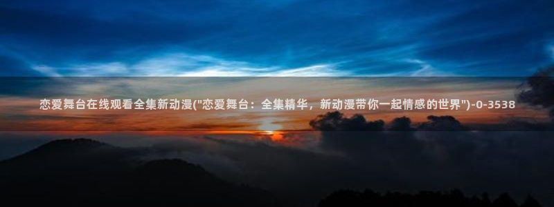 紧扣的星星动漫：恋爱舞台在线观看全集新动漫(\